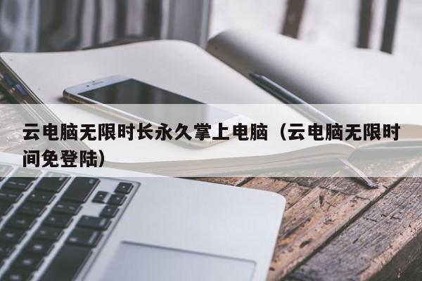 云电脑无限时长永久掌上电脑（云电脑无限时间免登陆）