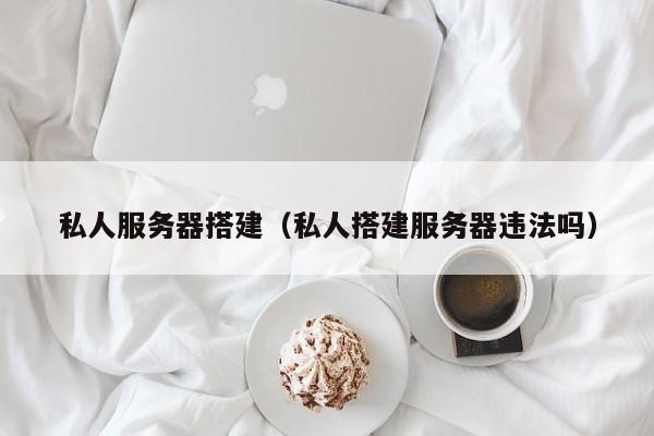 私人服务器搭建（私人搭建服务器违法吗）  第1张