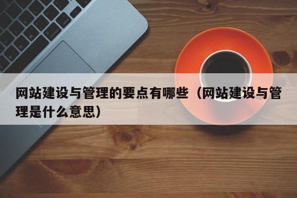 网站建设与管理的要点有哪些（网站建设与管理是什么意思）