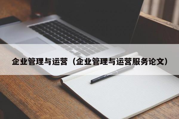 企业管理与运营（企业管理与运营服务论文）  第1张