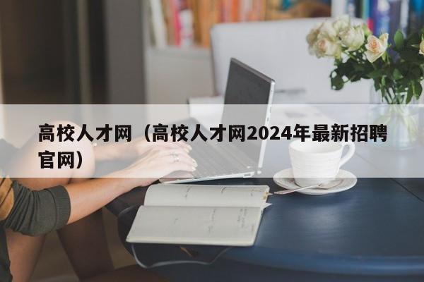 高校人才网（高校人才网2024年最新招聘官网）