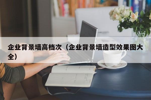 企业背景墙高档次（企业背景墙造型效果图大全）  第1张