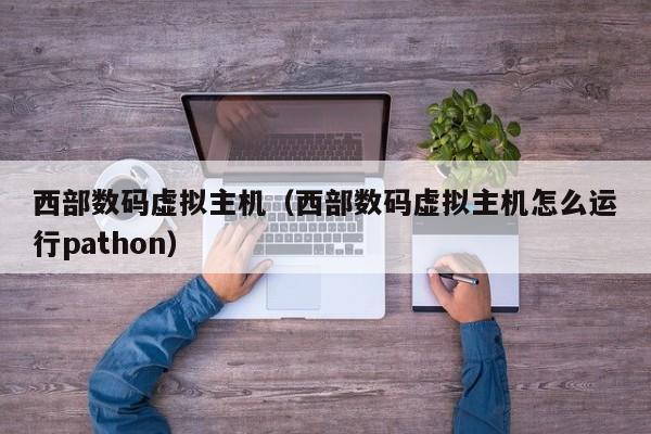 西部数码虚拟主机（西部数码虚拟主机怎么运行pathon）