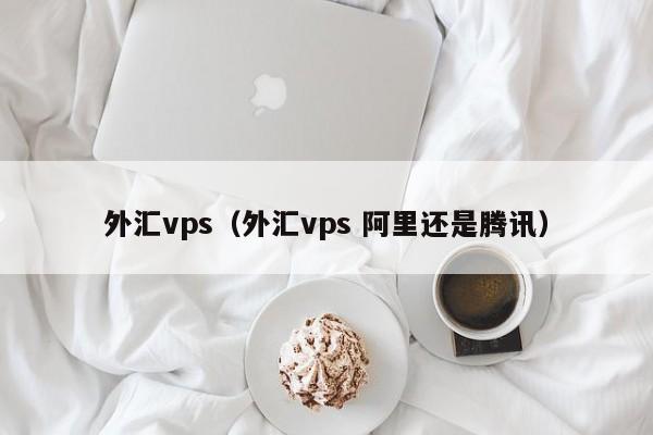 外汇vps（外汇vps 阿里还是腾讯）  第1张