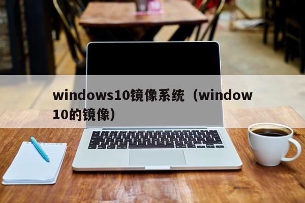 windows10镜像系统（window10的镜像）