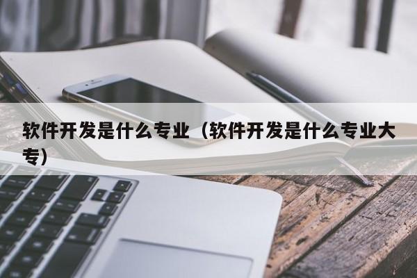 软件开发是什么专业（软件开发是什么专业大专）  第1张