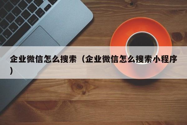 企业微信怎么搜索（企业微信怎么搜索小程序）