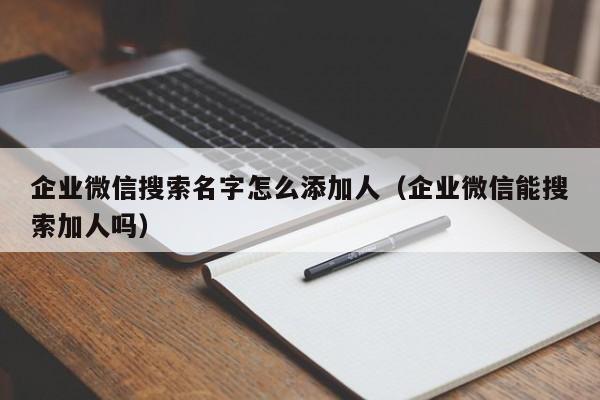 企业微信搜索名字怎么添加人（企业微信能搜索加人吗）