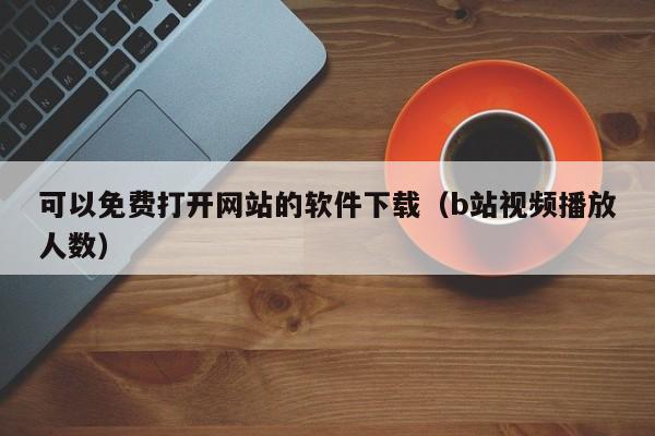 可以免费打开网站的软件下载（b站视频播放人数）