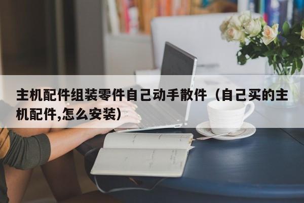 主机配件组装零件自己动手散件（自己买的主机配件,怎么安装）