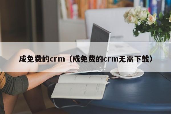 成免费的crm（成免费的crm无需下载）