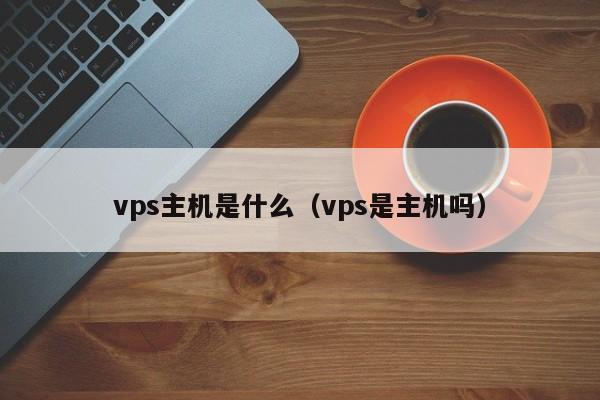 vps主机是什么（vps是主机吗）