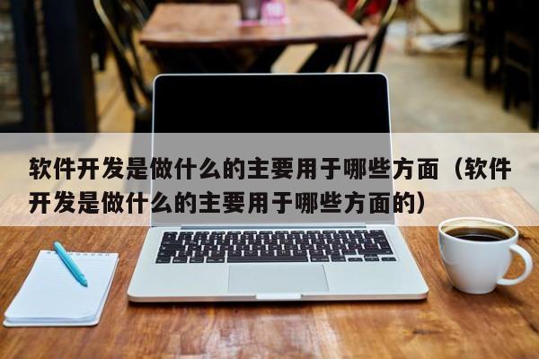 软件开发是做什么的主要用于哪些方面（软件开发是做什么的主要用于哪些方面的）