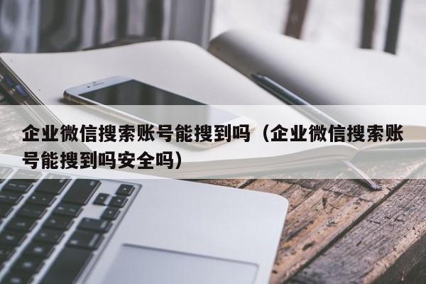 企业微信搜索账号能搜到吗（企业微信搜索账号能搜到吗安全吗）  第1张