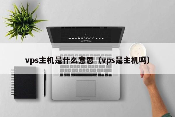 vps主机是什么意思（vps是主机吗）