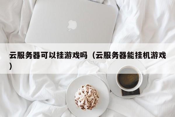 云服务器可以挂游戏吗（云服务器能挂机游戏）