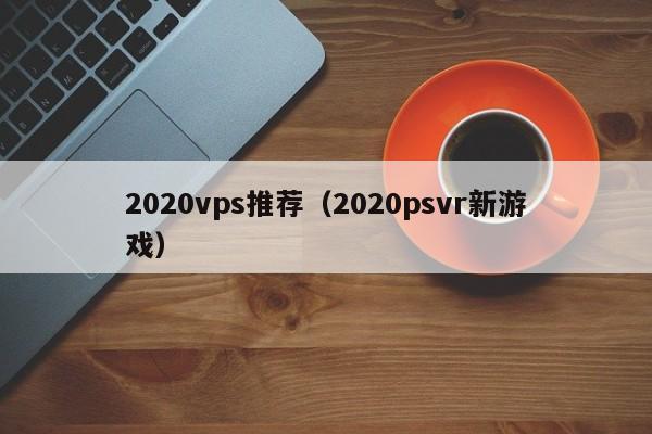 2020vps推荐（2020psvr新游戏）  第1张