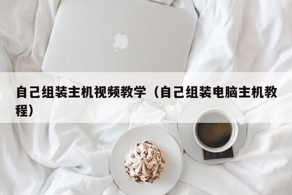 自己组装主机视频教学（自己组装电脑主机教程）