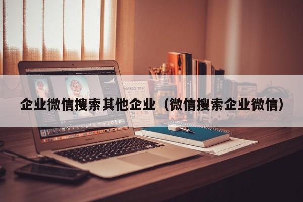 企业微信搜索其他企业（微信搜索企业微信）  第1张