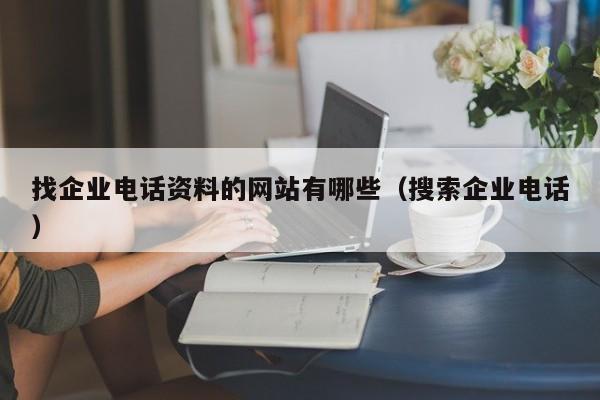 找企业电话资料的网站有哪些（搜索企业电话）