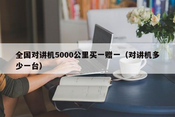 全国对讲机5000公里买一赠一（对讲机多少一台）  第1张