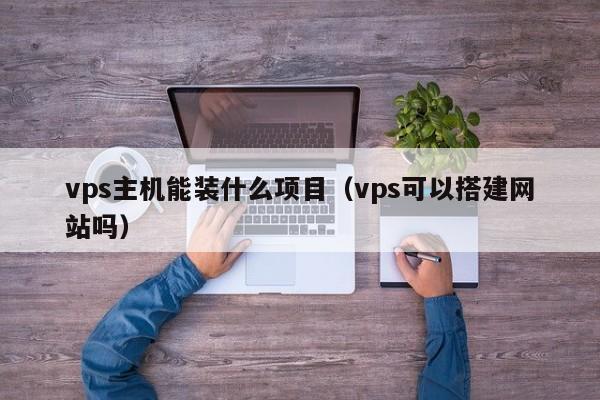 vps主机能装什么项目（vps可以搭建网站吗）