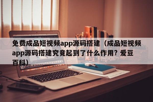 免费成品短视频app源码搭建（成品短视频app源码搭建究竟起到了什么作用? 爱豆百科）  第1张