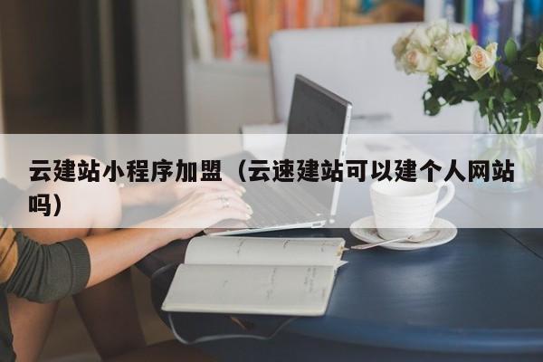 云建站小程序加盟（云速建站可以建个人网站吗）