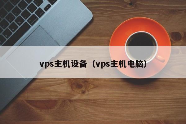 vps主机设备（vps主机电脑）  第1张