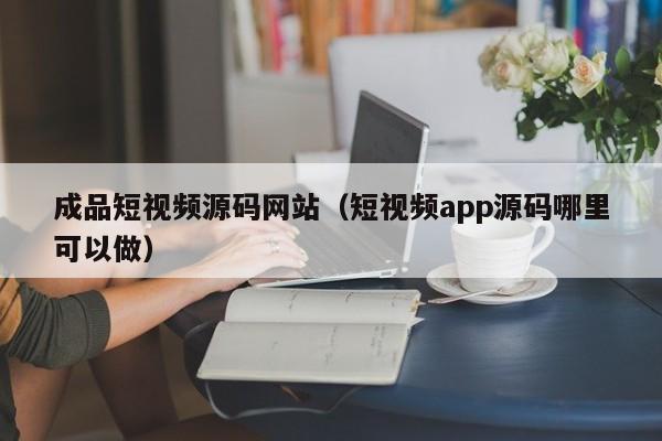 成品短视频源码网站（短视频app源码哪里可以做）