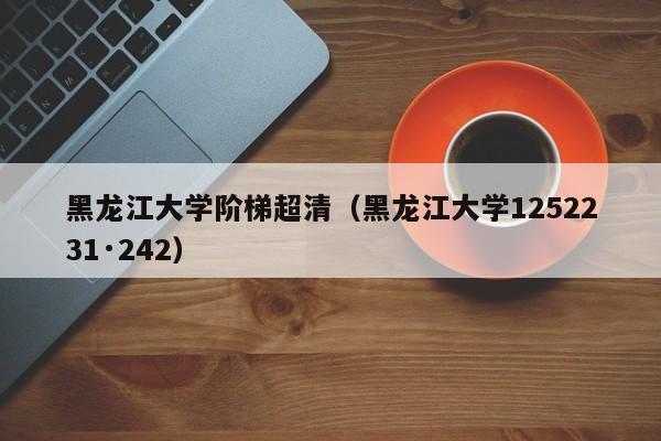 黑龙江大学阶梯超清（黑龙江大学1252231·242）  第1张