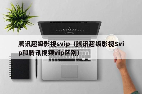 腾讯超级影视svip（腾讯超级影视Svip和腾讯视频vip区别）