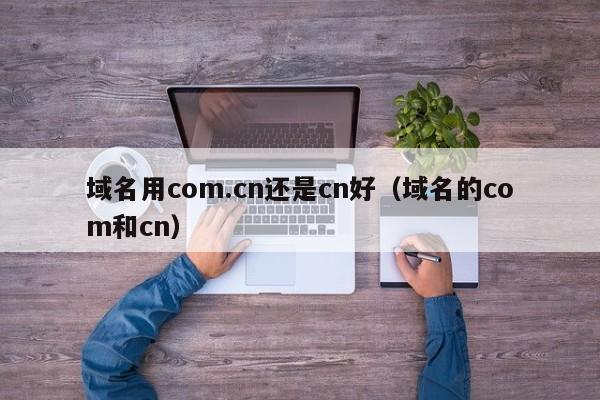 域名用com.cn还是cn好（域名的com和cn）