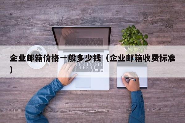 企业邮箱价格一般多少钱（企业邮箱收费标准）  第1张