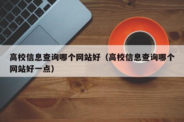 高校信息查询哪个网站好（高校信息查询哪个网站好一点）  第1张