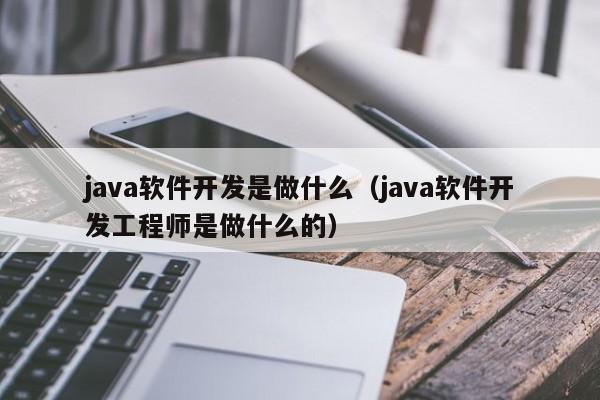 java软件开发是做什么（java软件开发工程师是做什么的）  第1张