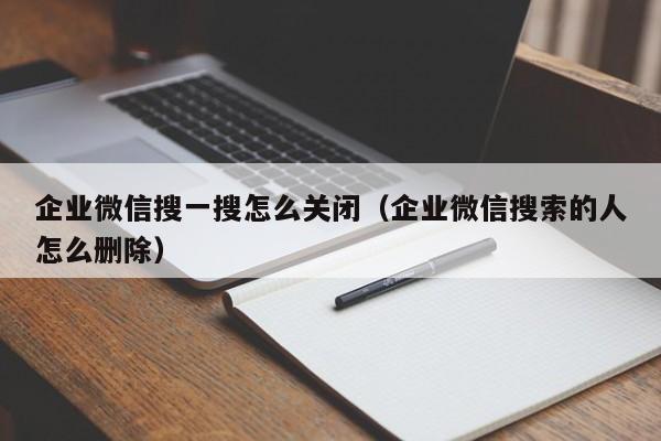 企业微信搜一搜怎么关闭（企业微信搜索的人怎么删除）