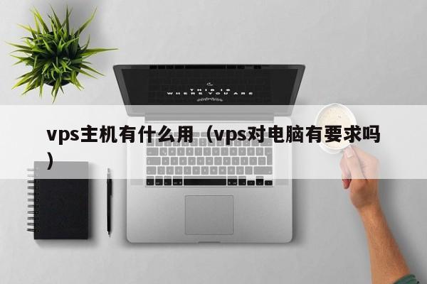 vps主机有什么用（vps对电脑有要求吗）  第1张