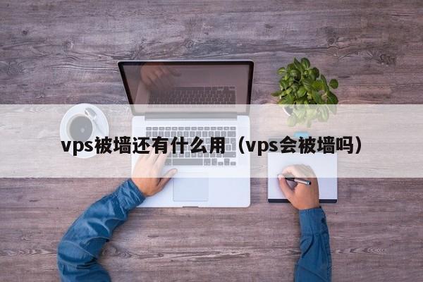 vps被墙还有什么用（vps会被墙吗）  第1张