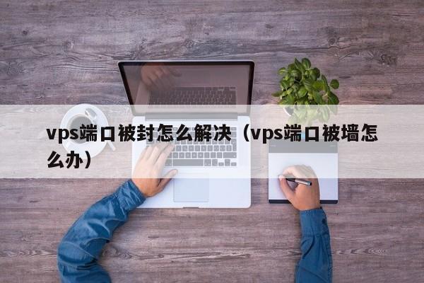 vps端口被封怎么解决（vps端口被墙怎么办）  第1张