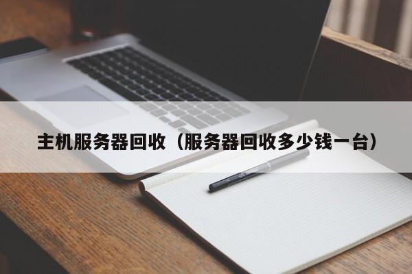 主机服务器回收（服务器回收多少钱一台）  第1张