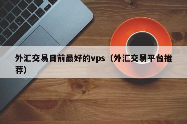 外汇交易目前最好的vps（外汇交易平台推荐）  第1张