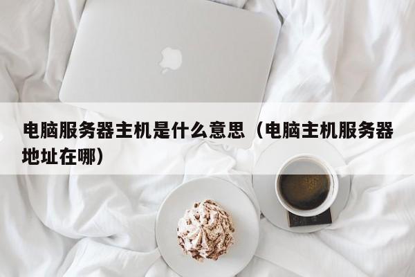 电脑服务器主机是什么意思（电脑主机服务器地址在哪）  第1张