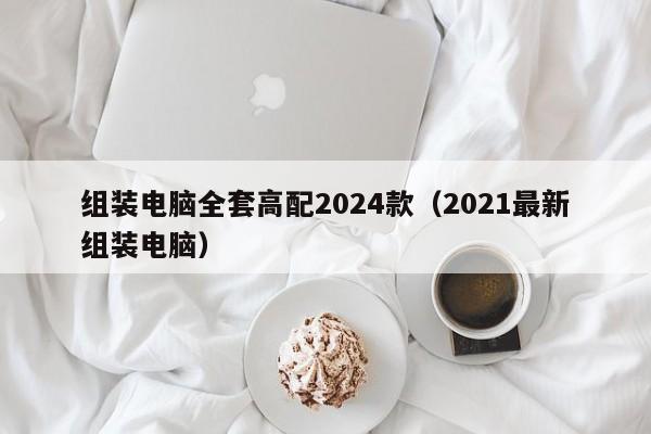 组装电脑全套高配2024款（2021最新组装电脑）  第1张