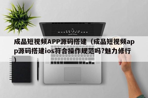 成品短视频APP源码搭建（成品短视频app源码搭建ios符合操作规范吗?魅力修行）  第1张