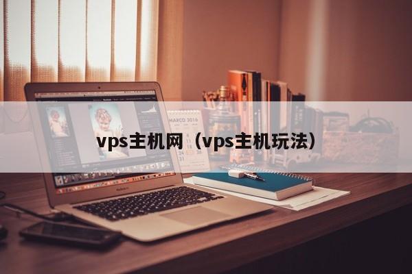 vps主机网（vps主机玩法）