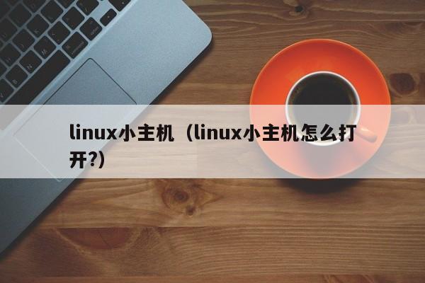 linux小主机（linux小主机怎么打开?）  第1张