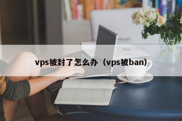 vps被封了怎么办（vps被ban）  第1张