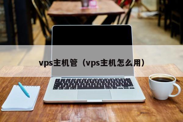 vps主机管（vps主机怎么用）  第1张