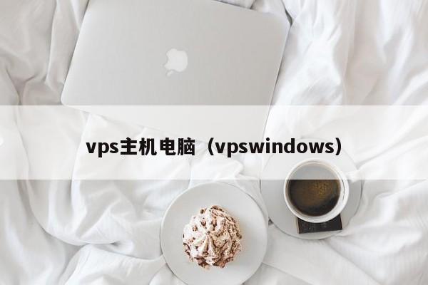 vps主机电脑（vpswindows）